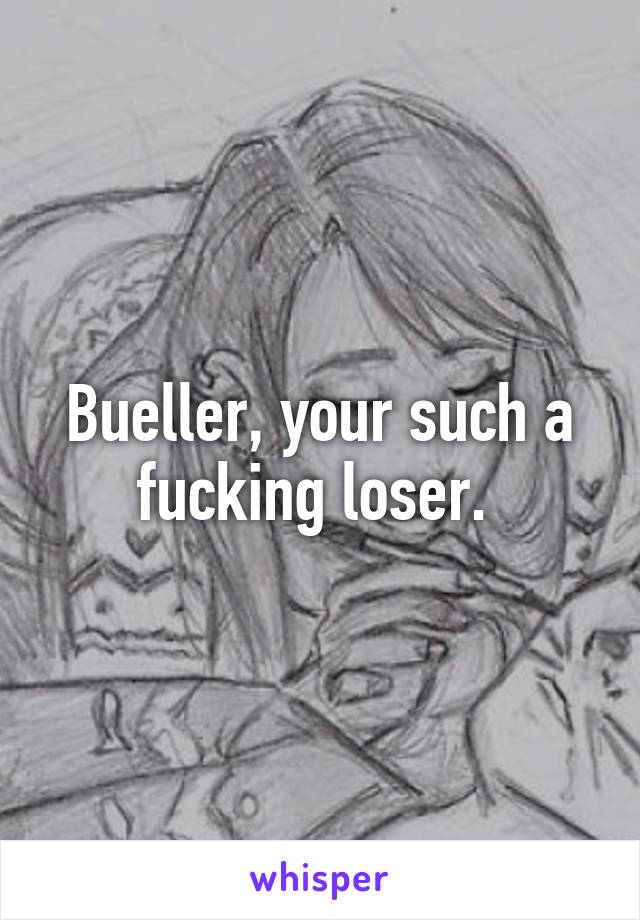 Bueller, your such a fucking loser. 