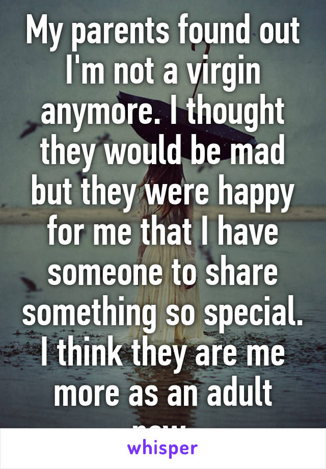 My parents found out I'm not a virgin anymore. I thought they would be mad but they were happy for me that I have someone to share something so special. I think they are me more as an adult now.