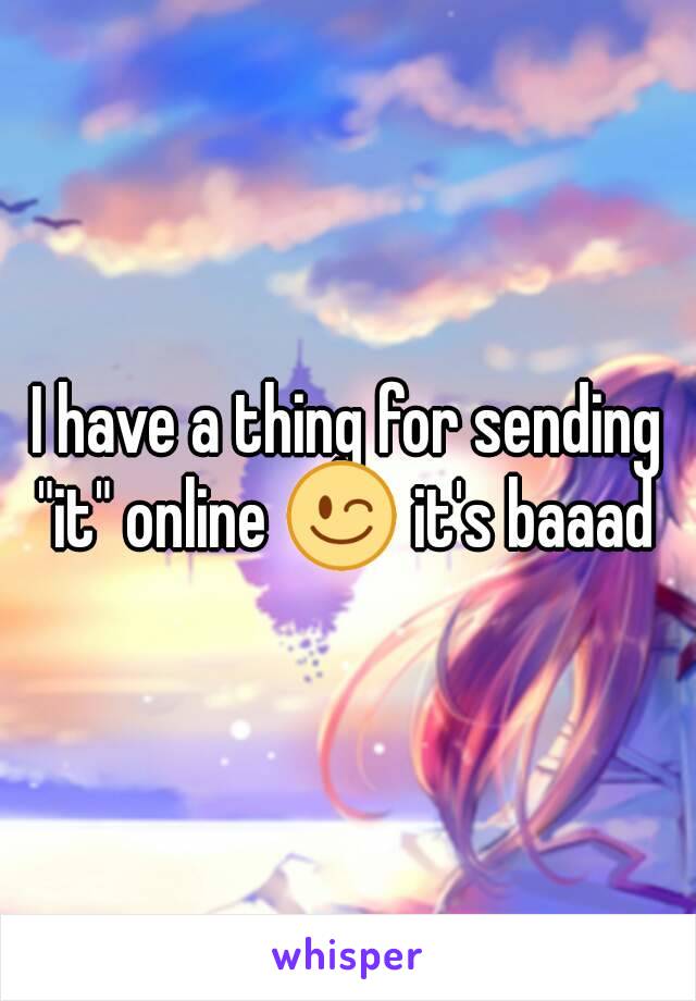 I have a thing for sending "it" online 😉 it's baaad 