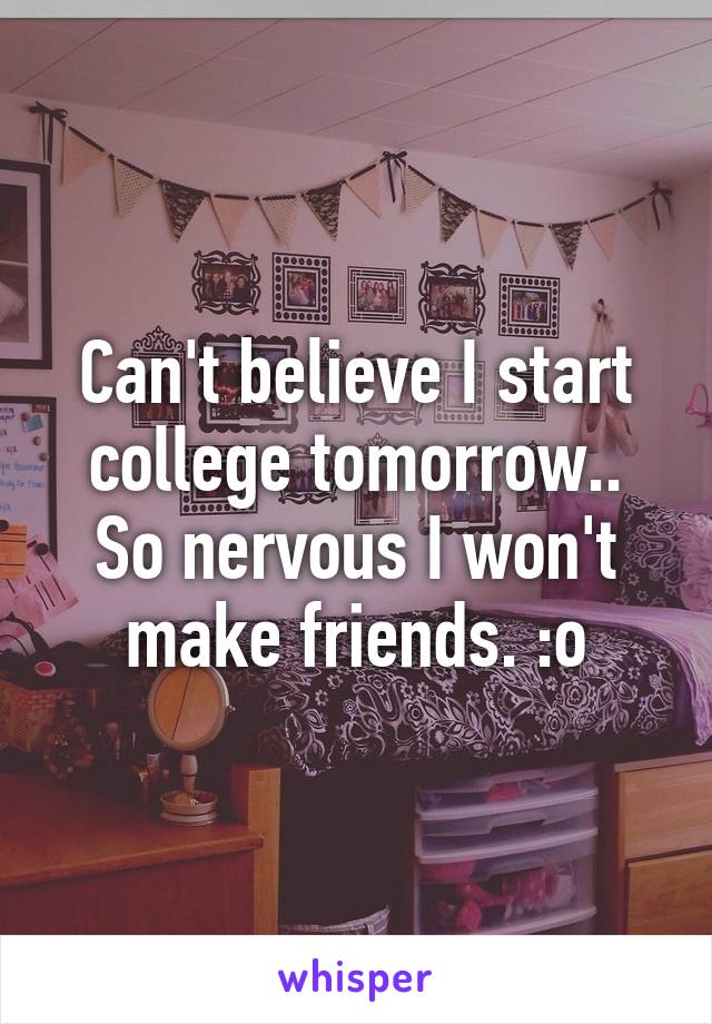 Can't believe I start college tomorrow..
So nervous I won't make friends. :o