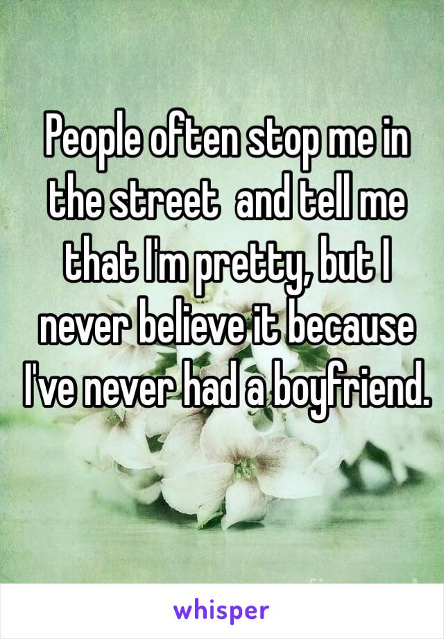 People often stop me in the street  and tell me that I'm pretty, but I never believe it because I've never had a boyfriend. 