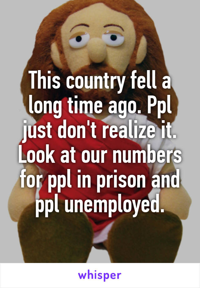 This country fell a long time ago. Ppl just don't realize it. Look at our numbers for ppl in prison and ppl unemployed.