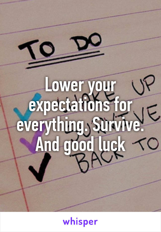 Lower your expectations for everything. Survive. And good luck