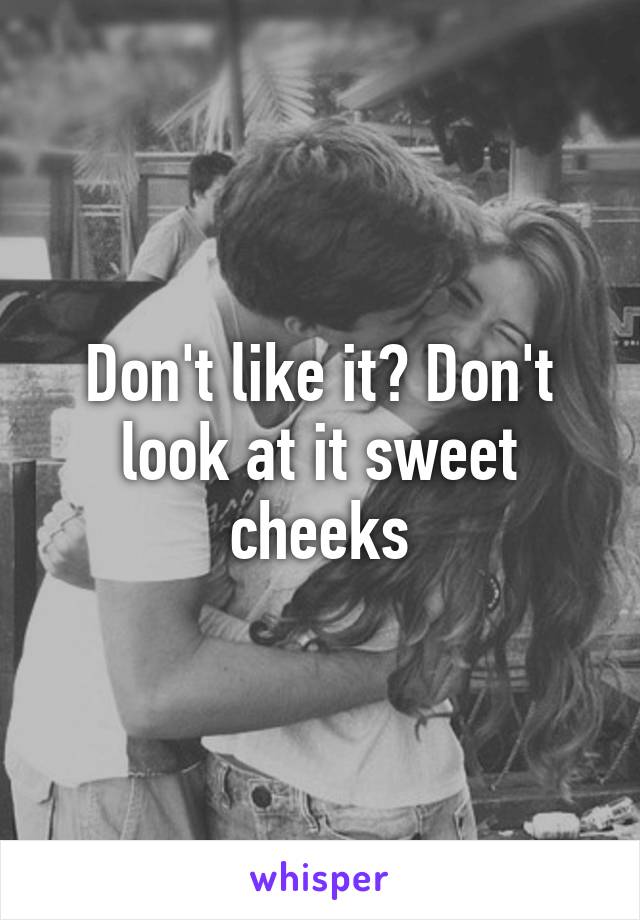 Don't like it? Don't look at it sweet cheeks