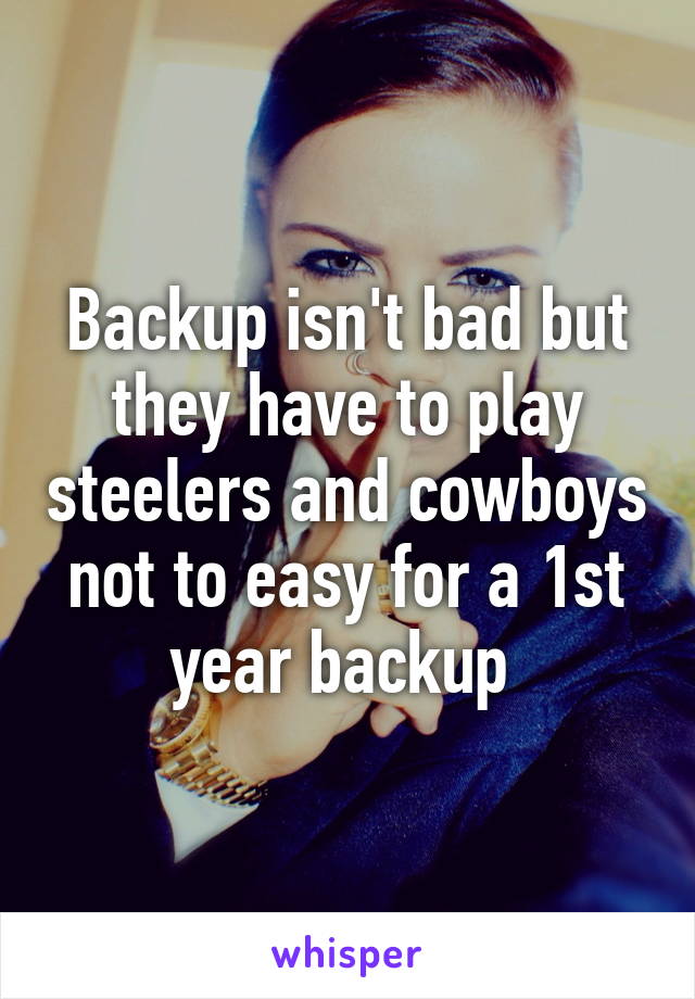 Backup isn't bad but they have to play steelers and cowboys not to easy for a 1st year backup 