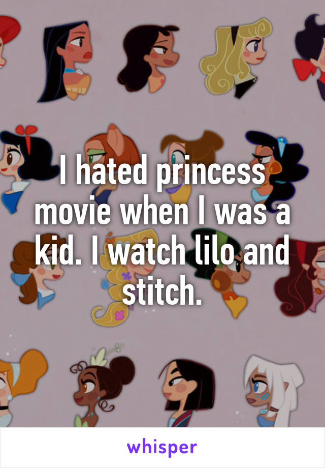 I hated princess movie when I was a kid. I watch lilo and stitch.