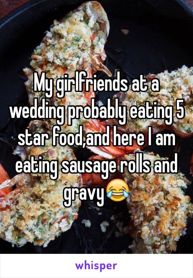 My girlfriends at a wedding probably eating 5 star food,and here I am eating sausage rolls and gravy😂 