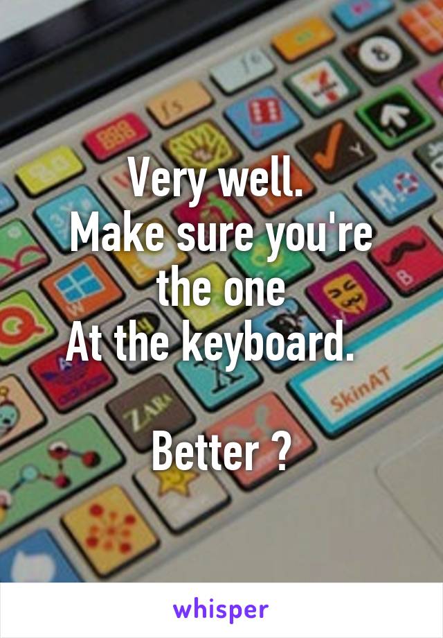 Very well. 
Make sure you're the one
At the keyboard.  

Better ?