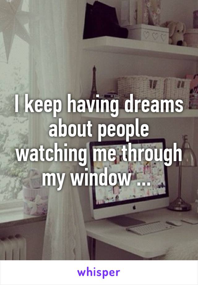 I keep having dreams about people watching me through my window ... 