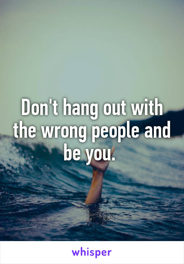 Don't hang out with the wrong people and be you. 