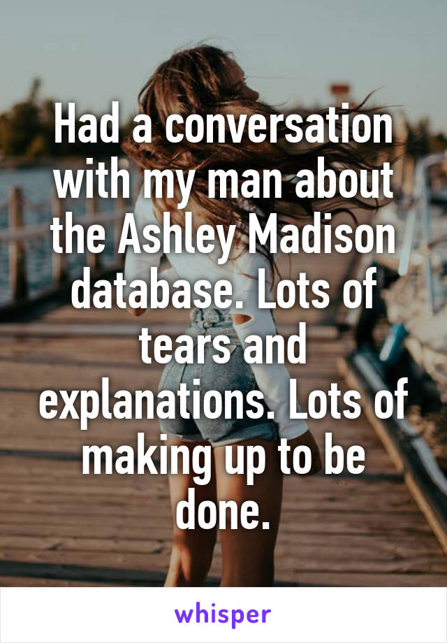 Had a conversation with my man about the Ashley Madison database. Lots of tears and explanations. Lots of making up to be done.