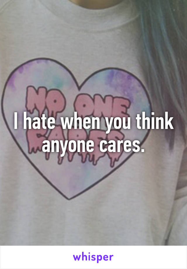 I hate when you think anyone cares.