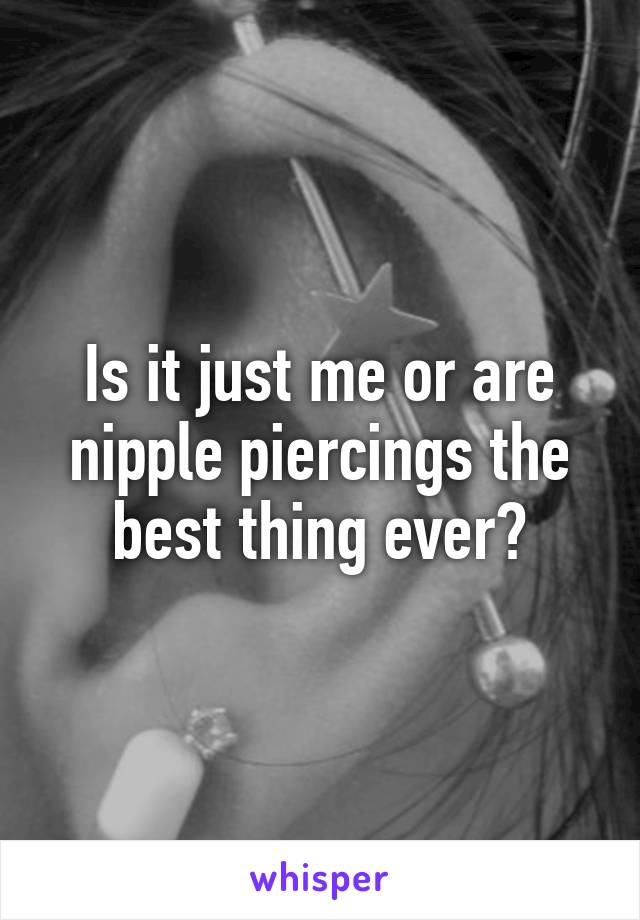 Is it just me or are nipple piercings the best thing ever?