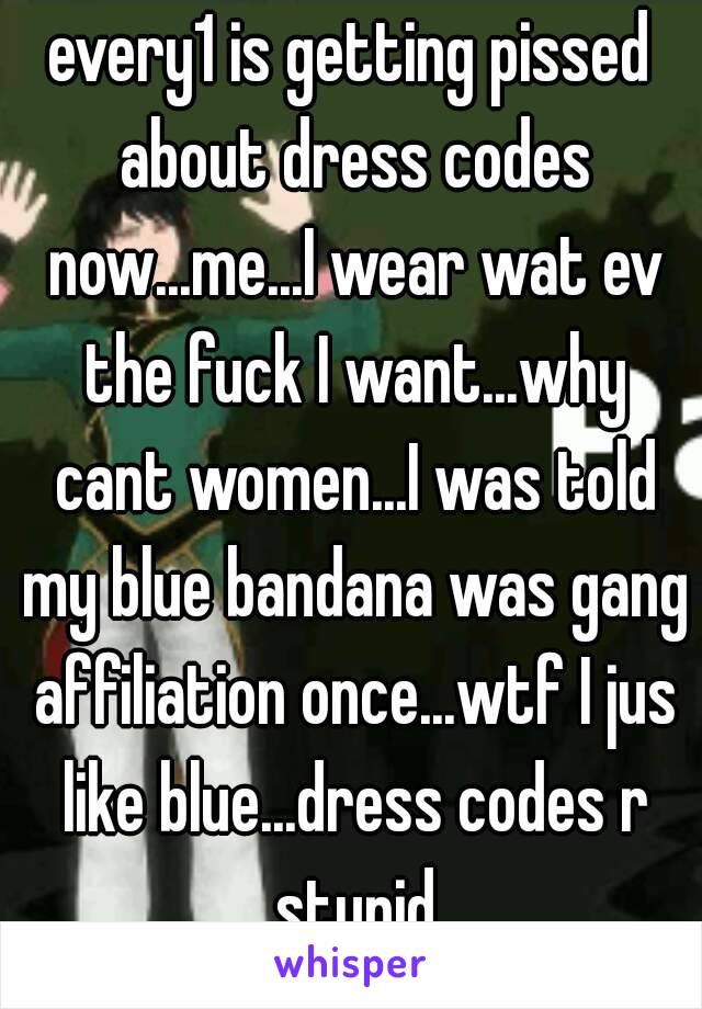 every1 is getting pissed about dress codes now...me...I wear wat ev the fuck I want...why cant women...I was told my blue bandana was gang affiliation once...wtf I jus like blue...dress codes r stupid