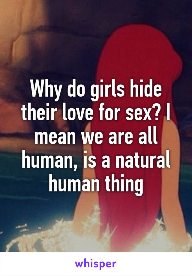 Why do girls hide their love for sex? I mean we are all human, is a natural human thing