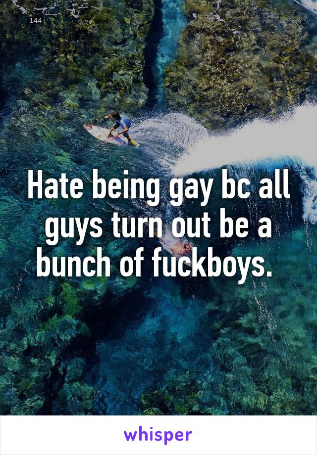 Hate being gay bc all guys turn out be a bunch of fuckboys. 