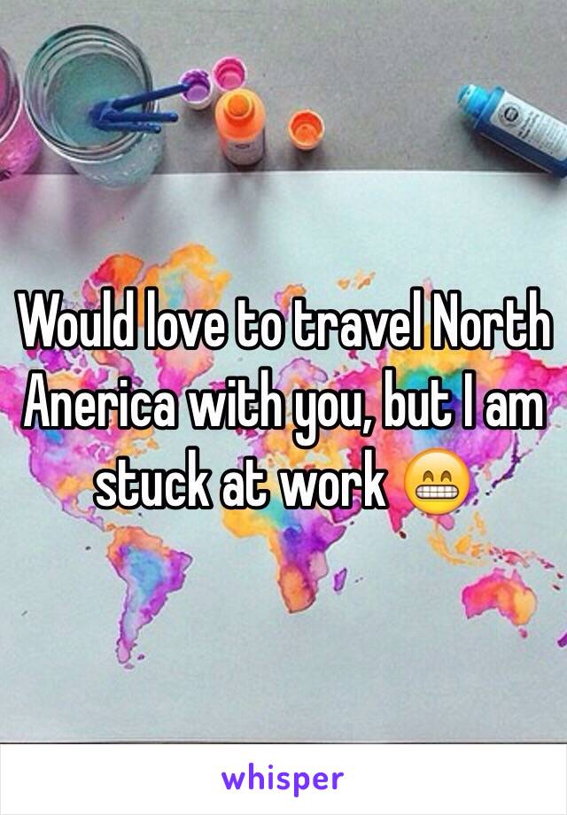 Would love to travel North Anerica with you, but I am stuck at work 😁