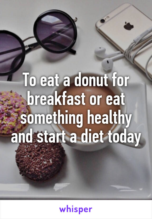 To eat a donut for breakfast or eat something healthy and start a diet today