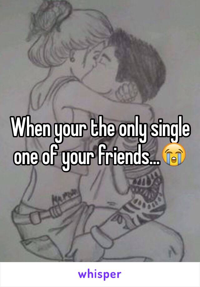 When your the only single one of your friends...😭