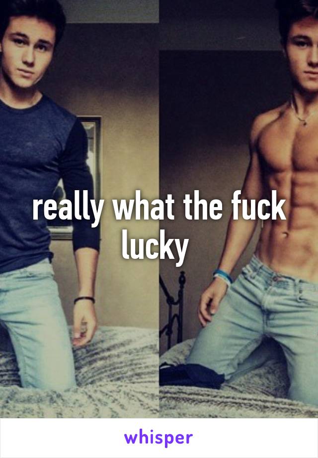 really what the fuck lucky 