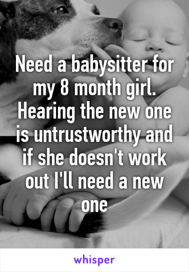 Need a babysitter for my 8 month girl. Hearing the new one is untrustworthy and if she doesn't work out I'll need a new one