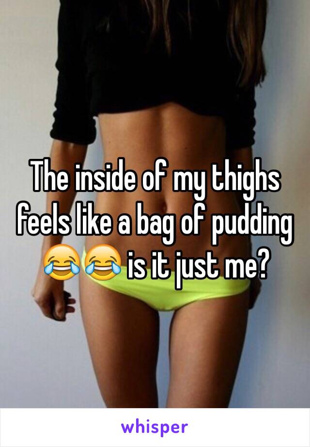 The inside of my thighs feels like a bag of pudding 😂😂 is it just me? 