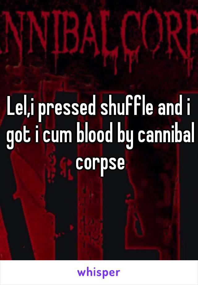 Lel,i pressed shuffle and i got i cum blood by cannibal corpse