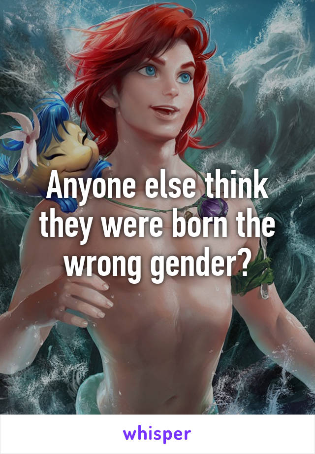 Anyone else think they were born the wrong gender?