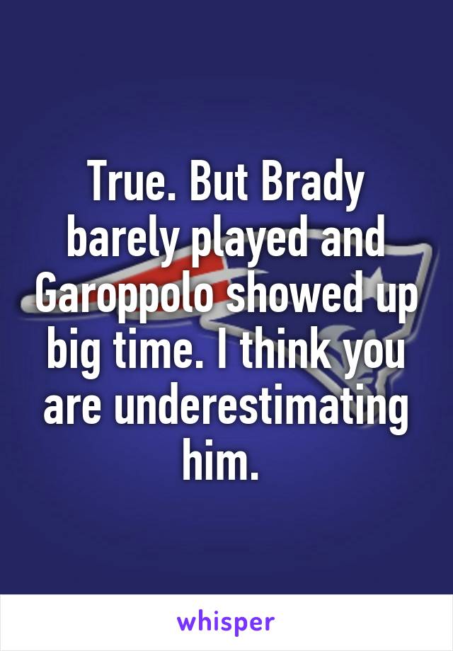 True. But Brady barely played and Garoppolo showed up big time. I think you are underestimating him. 