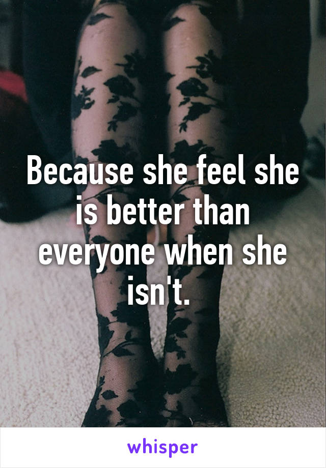 Because she feel she is better than everyone when she isn't. 