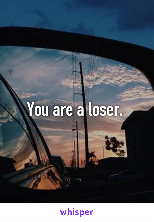 You are a loser. 