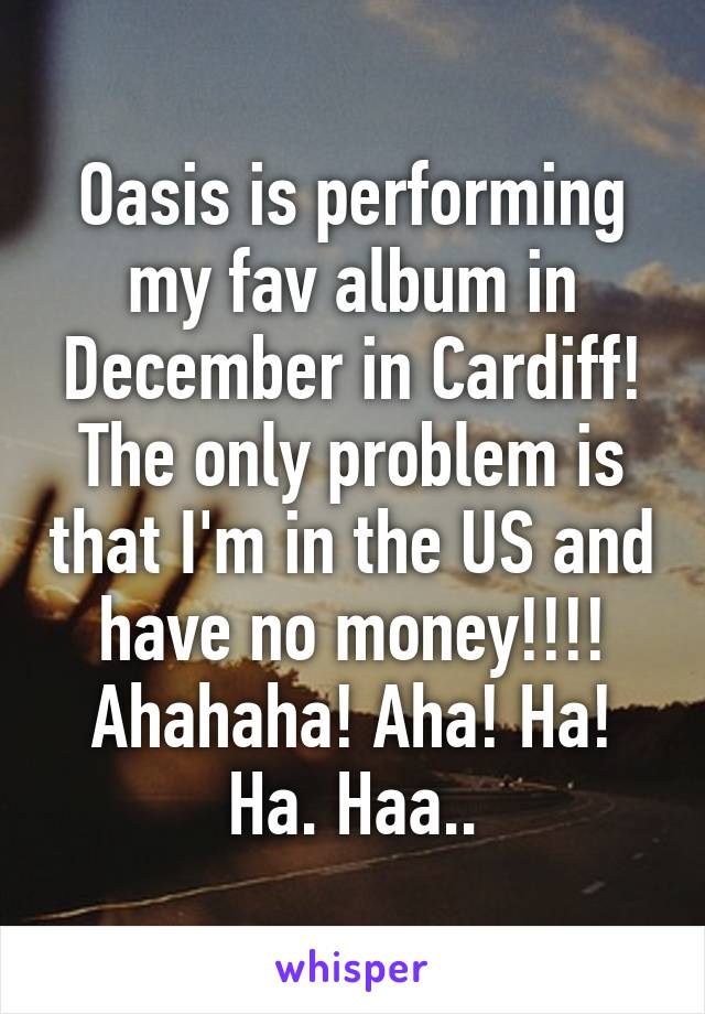 Oasis is performing my fav album in December in Cardiff! The only problem is that I'm in the US and have no money!!!! Ahahaha! Aha! Ha! Ha. Haa..