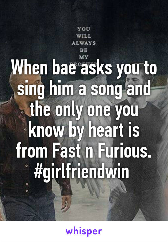 When bae asks you to sing him a song and the only one you know by heart is from Fast n Furious. #girlfriendwin 