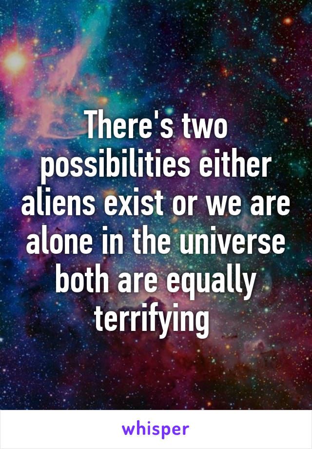 There's two possibilities either aliens exist or we are alone in the universe both are equally terrifying 