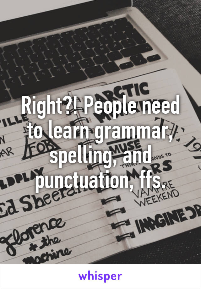 Right?! People need to learn grammar, spelling, and punctuation, ffs.