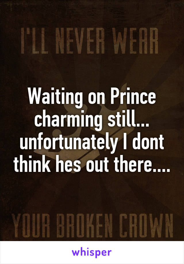 Waiting on Prince charming still... unfortunately I dont think hes out there....