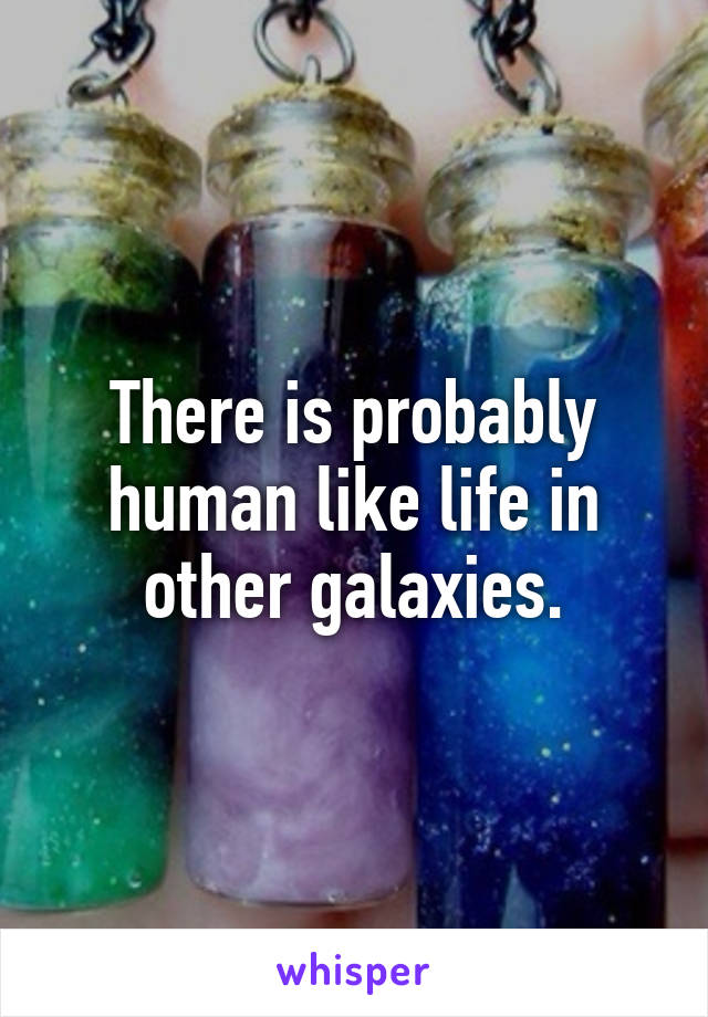 There is probably human like life in other galaxies.