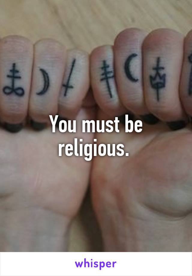 You must be religious. 