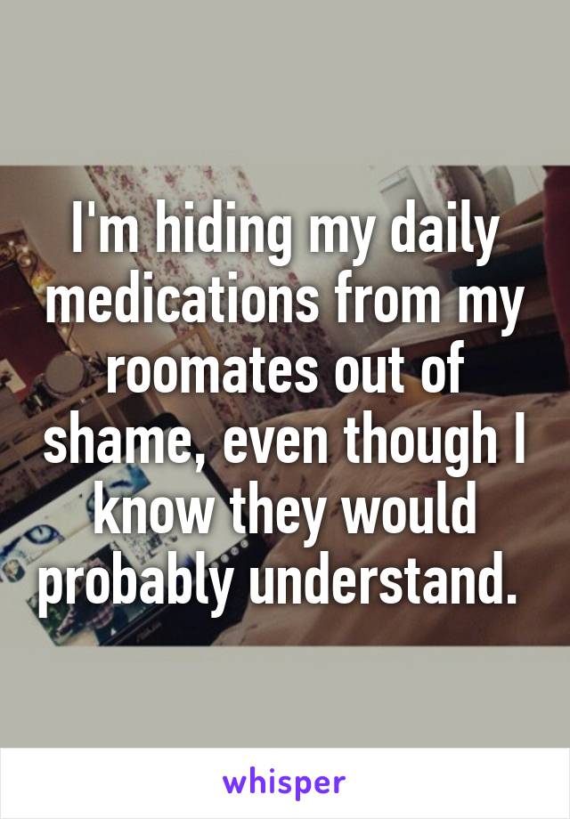 I'm hiding my daily medications from my roomates out of shame, even though I know they would probably understand. 