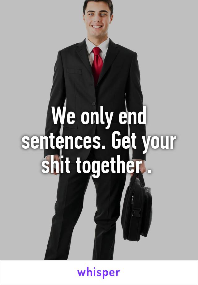 We only end sentences. Get your shit together . 