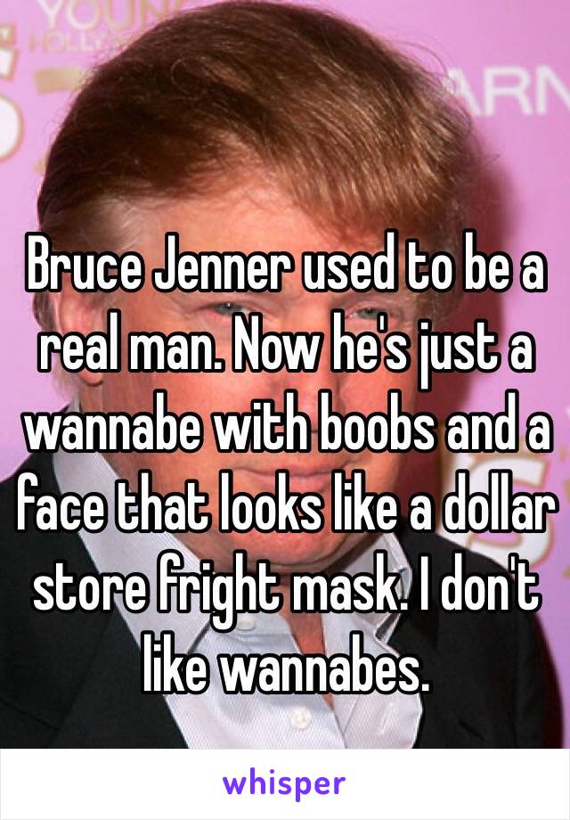 Bruce Jenner used to be a real man. Now he's just a wannabe with boobs and a face that looks like a dollar store fright mask. I don't like wannabes.