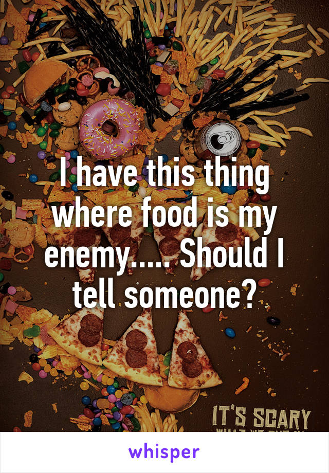 I have this thing where food is my enemy..... Should I tell someone?