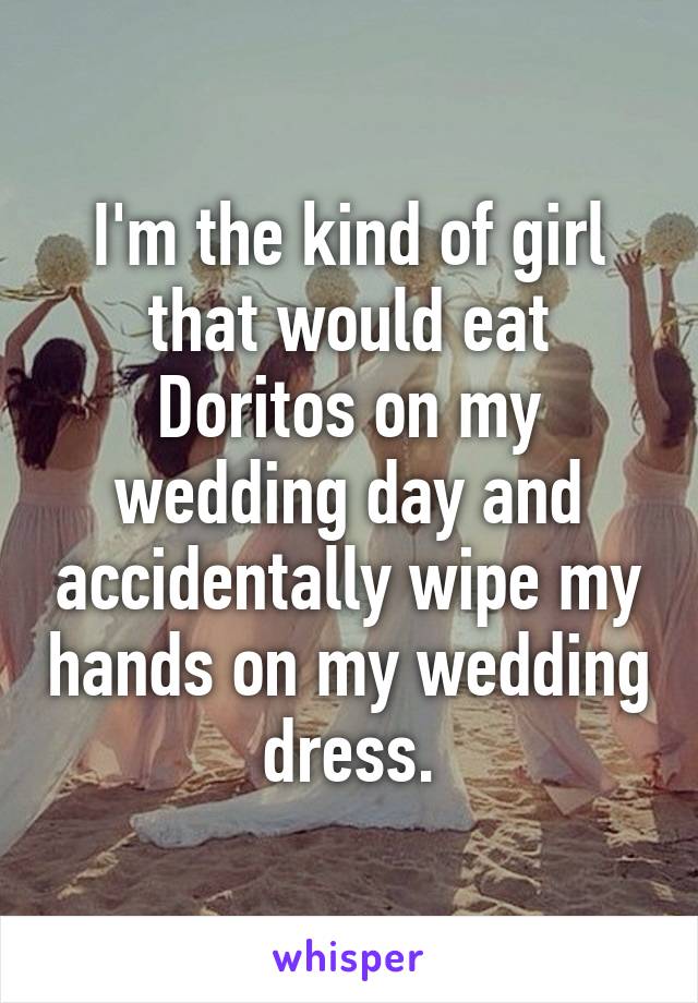 I'm the kind of girl that would eat Doritos on my wedding day and accidentally wipe my hands on my wedding dress.
