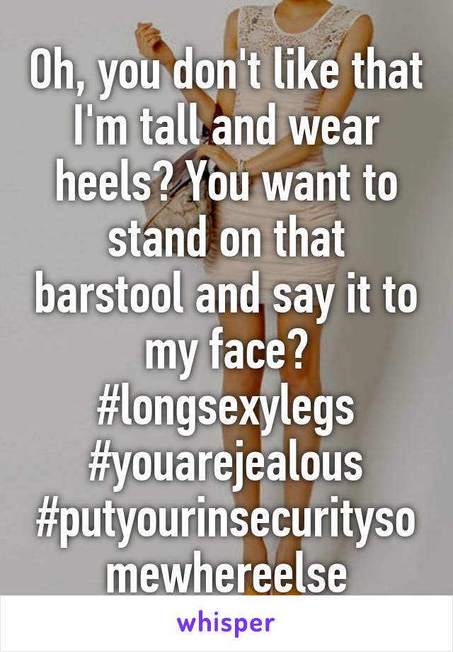 Oh, you don't like that I'm tall and wear heels? You want to stand on that barstool and say it to my face? #longsexylegs #youarejealous #putyourinsecuritysomewhereelse