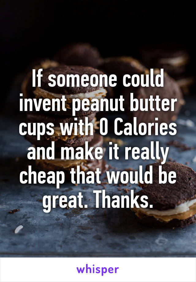 If someone could invent peanut butter cups with 0 Calories and make it really cheap that would be great. Thanks.