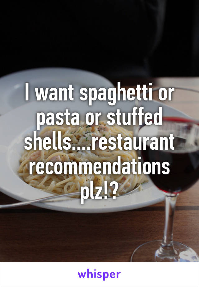 I want spaghetti or pasta or stuffed shells....restaurant recommendations plz!?