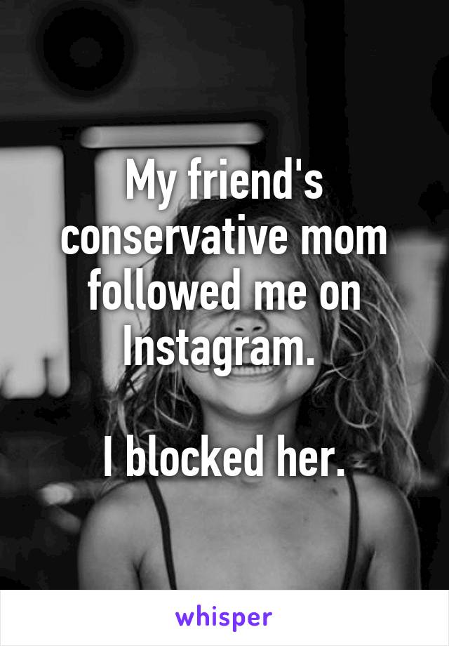 My friend's conservative mom followed me on Instagram. 

I blocked her.