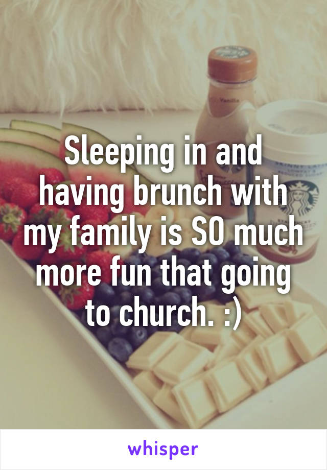 Sleeping in and having brunch with my family is SO much more fun that going to church. :)