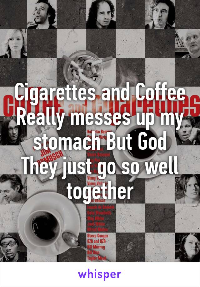 Cigarettes and Coffee Really messes up my stomach But God They just go so well together