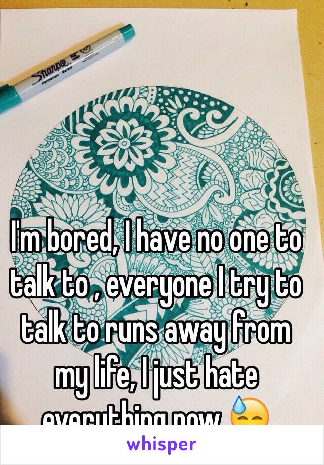 I'm bored, I have no one to talk to , everyone I try to talk to runs away from my life, I just hate everything now 😓